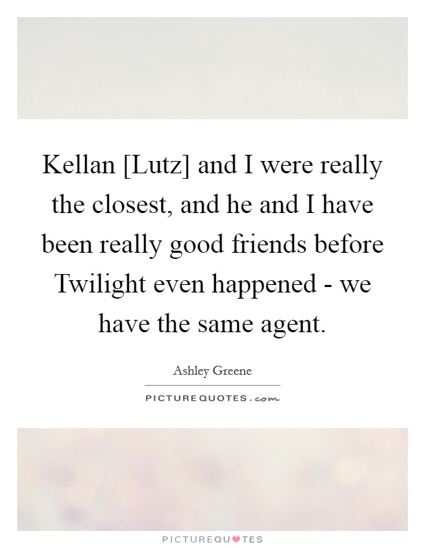 Kellan [Lutz] and I were really the closest, and he and I have been really good friends before Twilight even happened - we have the same agent. Picture Quote #1