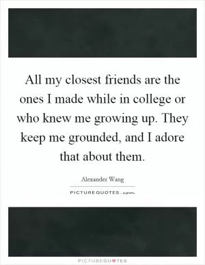 All my closest friends are the ones I made while in college or who knew me growing up. They keep me grounded, and I adore that about them Picture Quote #1