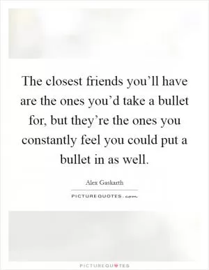 The closest friends you’ll have are the ones you’d take a bullet for, but they’re the ones you constantly feel you could put a bullet in as well Picture Quote #1