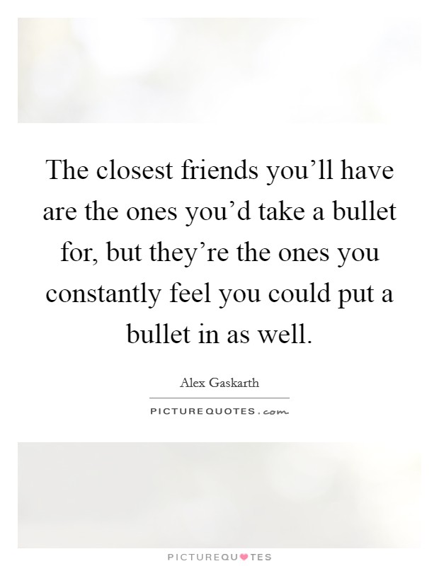 The closest friends you'll have are the ones you'd take a bullet for, but they're the ones you constantly feel you could put a bullet in as well. Picture Quote #1
