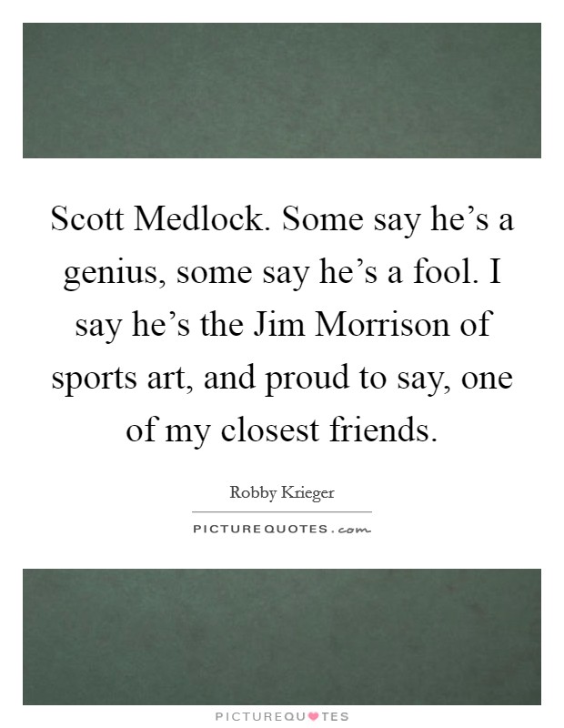 Scott Medlock. Some say he's a genius, some say he's a fool. I say he's the Jim Morrison of sports art, and proud to say, one of my closest friends. Picture Quote #1