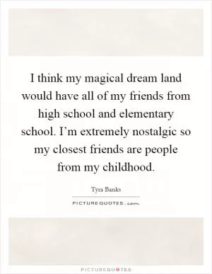 I think my magical dream land would have all of my friends from high school and elementary school. I’m extremely nostalgic so my closest friends are people from my childhood Picture Quote #1