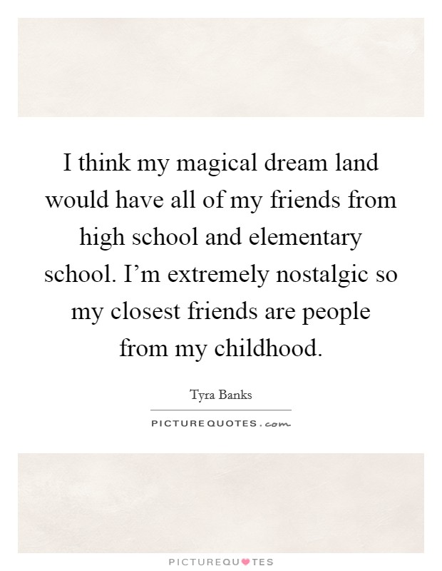 I think my magical dream land would have all of my friends from high school and elementary school. I'm extremely nostalgic so my closest friends are people from my childhood. Picture Quote #1