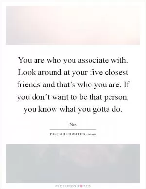 You are who you associate with. Look around at your five closest friends and that’s who you are. If you don’t want to be that person, you know what you gotta do Picture Quote #1
