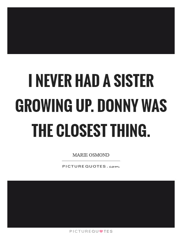 I never had a sister growing up. Donny was the closest thing. Picture Quote #1