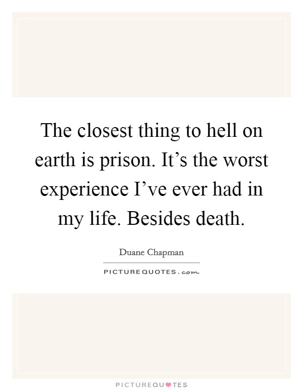 The closest thing to hell on earth is prison. It's the worst experience I've ever had in my life. Besides death. Picture Quote #1