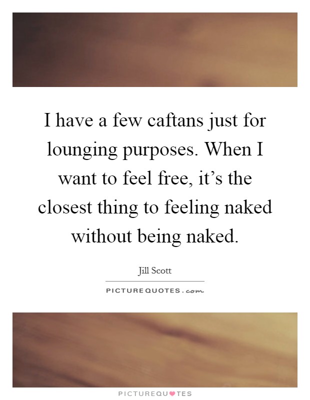 I have a few caftans just for lounging purposes. When I want to feel free, it's the closest thing to feeling naked without being naked. Picture Quote #1