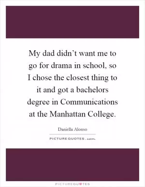 My dad didn’t want me to go for drama in school, so I chose the closest thing to it and got a bachelors degree in Communications at the Manhattan College Picture Quote #1