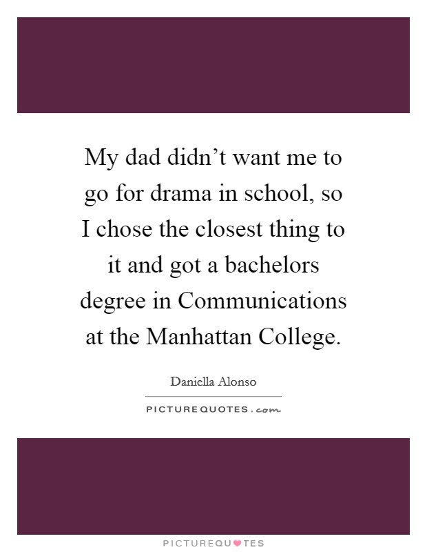 My dad didn't want me to go for drama in school, so I chose the closest thing to it and got a bachelors degree in Communications at the Manhattan College. Picture Quote #1