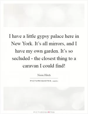 I have a little gypsy palace here in New York. It’s all mirrors, and I have my own garden. It’s so secluded - the closest thing to a caravan I could find! Picture Quote #1