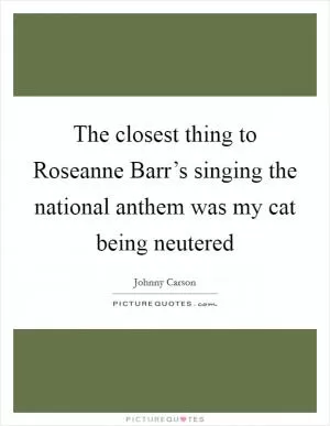 The closest thing to Roseanne Barr’s singing the national anthem was my cat being neutered Picture Quote #1