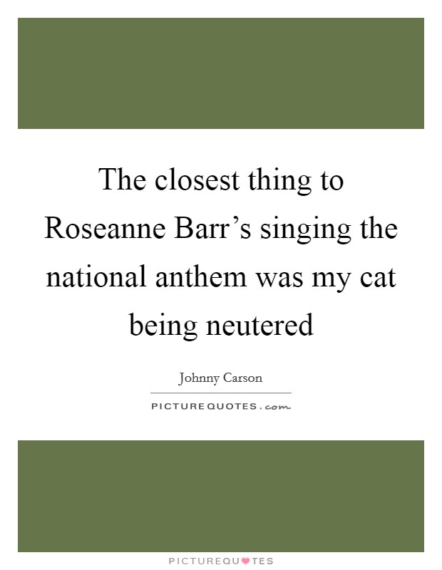The closest thing to Roseanne Barr's singing the national anthem was my cat being neutered Picture Quote #1
