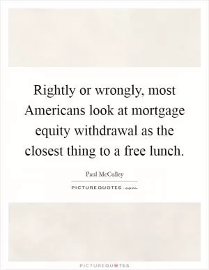 Rightly or wrongly, most Americans look at mortgage equity withdrawal as the closest thing to a free lunch Picture Quote #1