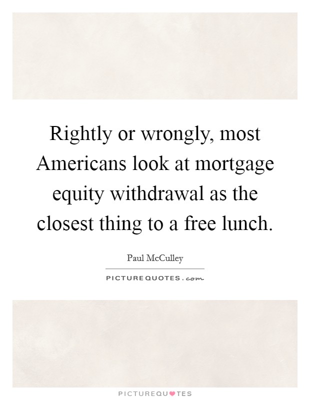 Rightly or wrongly, most Americans look at mortgage equity withdrawal as the closest thing to a free lunch. Picture Quote #1