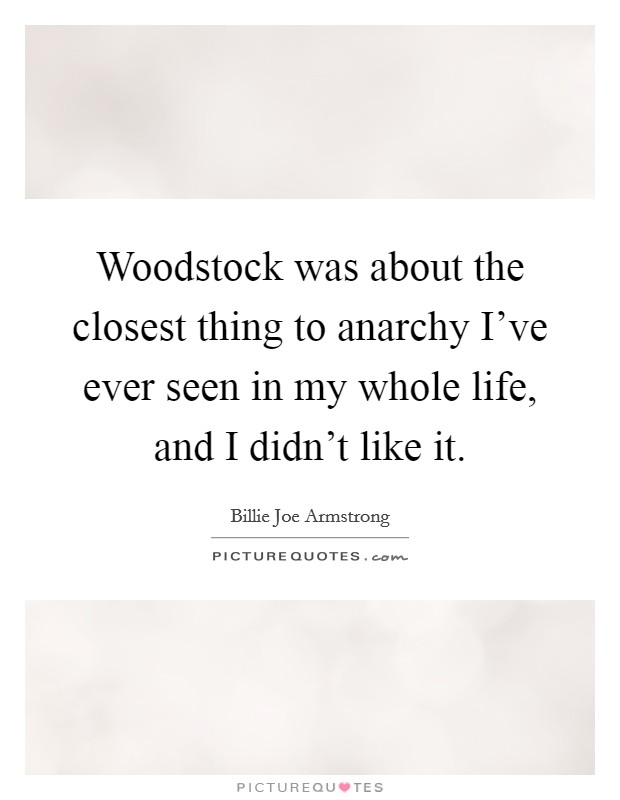 Woodstock was about the closest thing to anarchy I've ever seen in my whole life, and I didn't like it. Picture Quote #1