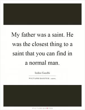 My father was a saint. He was the closest thing to a saint that you can find in a normal man Picture Quote #1