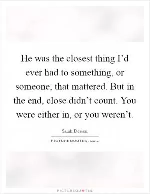 He was the closest thing I’d ever had to something, or someone, that mattered. But in the end, close didn’t count. You were either in, or you weren’t Picture Quote #1