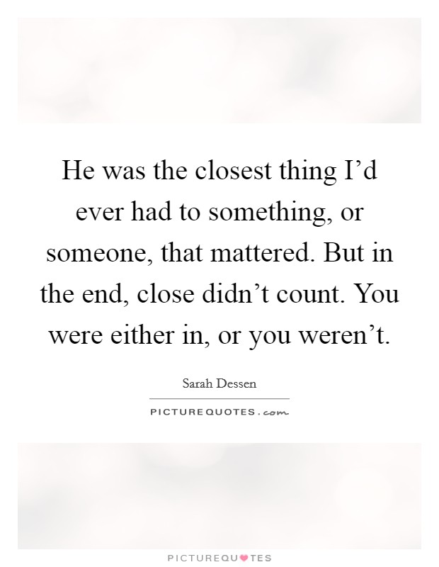 He was the closest thing I'd ever had to something, or someone, that mattered. But in the end, close didn't count. You were either in, or you weren't. Picture Quote #1