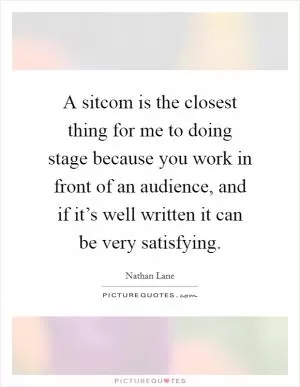 A sitcom is the closest thing for me to doing stage because you work in front of an audience, and if it’s well written it can be very satisfying Picture Quote #1