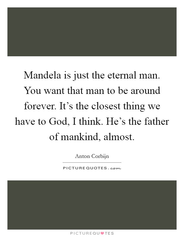 Mandela is just the eternal man. You want that man to be around forever. It's the closest thing we have to God, I think. He's the father of mankind, almost. Picture Quote #1