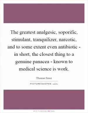 The greatest analgesic, soporific, stimulant, tranquilizer, narcotic, and to some extent even antibiotic - in short, the closest thing to a genuine panacea - known to medical science is work Picture Quote #1