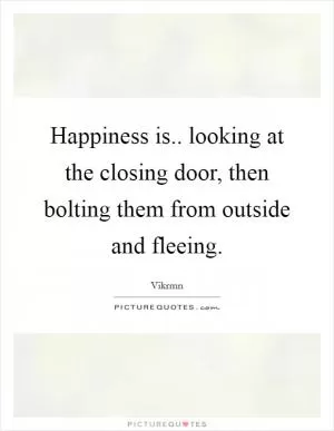 Happiness is.. looking at the closing door, then bolting them from outside and fleeing Picture Quote #1