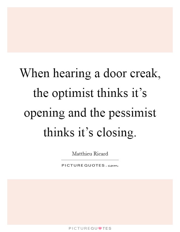 When hearing a door creak, the optimist thinks it's opening and the pessimist thinks it's closing. Picture Quote #1