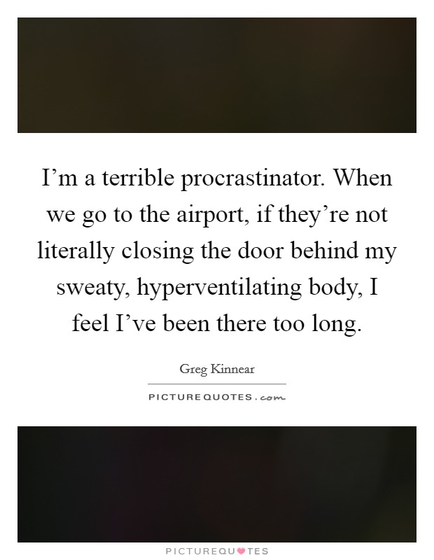 I'm a terrible procrastinator. When we go to the airport, if they're not literally closing the door behind my sweaty, hyperventilating body, I feel I've been there too long. Picture Quote #1