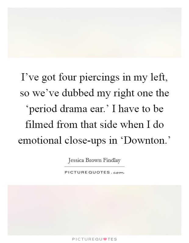 I've got four piercings in my left, so we've dubbed my right one the ‘period drama ear.' I have to be filmed from that side when I do emotional close-ups in ‘Downton.' Picture Quote #1