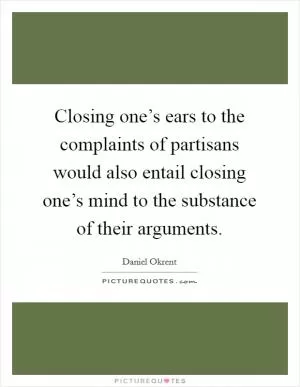 Closing one’s ears to the complaints of partisans would also entail closing one’s mind to the substance of their arguments Picture Quote #1