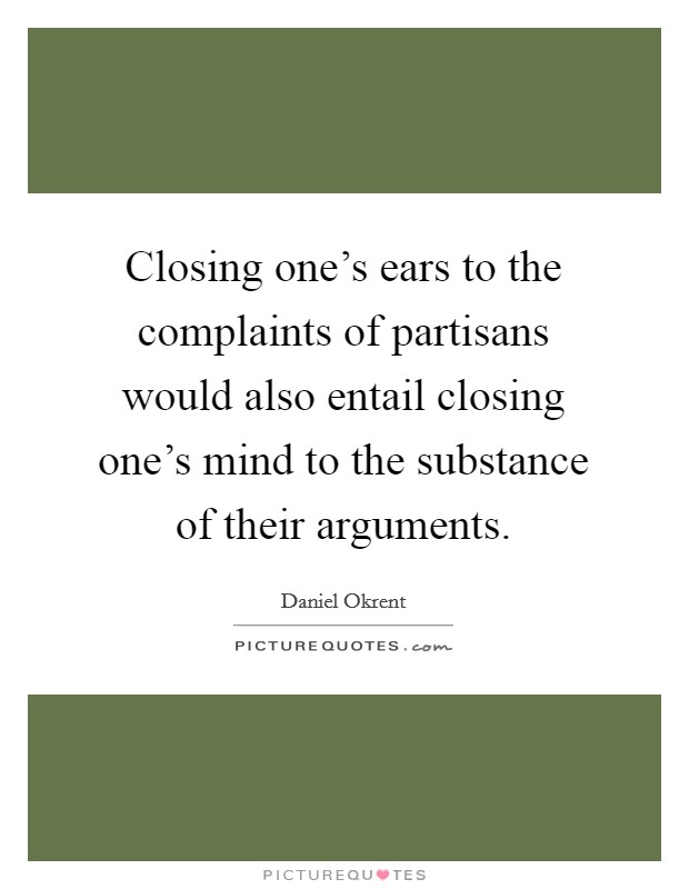 Closing one's ears to the complaints of partisans would also entail closing one's mind to the substance of their arguments. Picture Quote #1