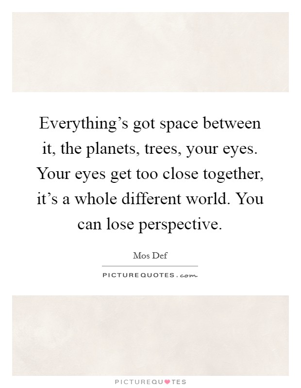Everything's got space between it, the planets, trees, your eyes. Your eyes get too close together, it's a whole different world. You can lose perspective. Picture Quote #1