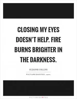 Closing my eyes doesn’t help. Fire burns brighter in the darkness Picture Quote #1