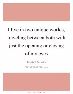 I live in two unique worlds, traveling between both with just the opening or closing of my eyes Picture Quote #1