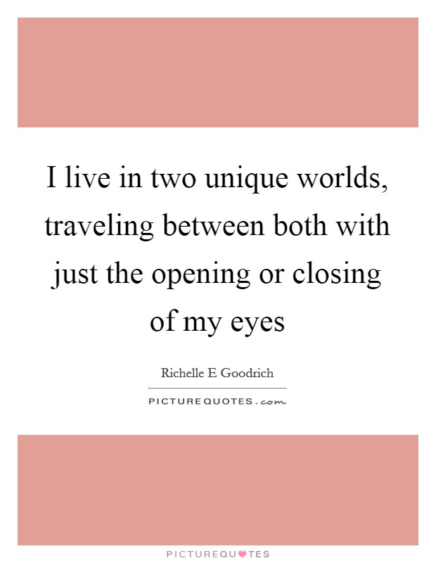 I live in two unique worlds, traveling between both with just the opening or closing of my eyes Picture Quote #1