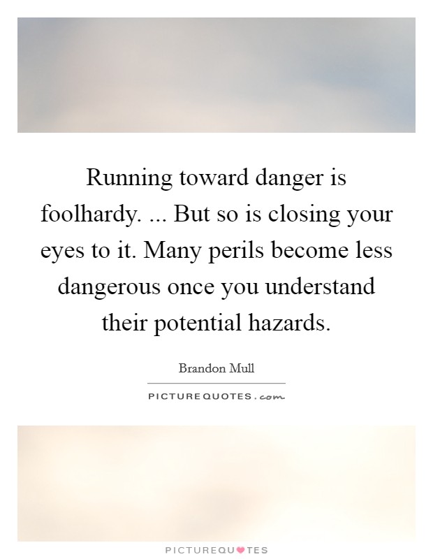 Running toward danger is foolhardy. ... But so is closing your eyes to it. Many perils become less dangerous once you understand their potential hazards. Picture Quote #1