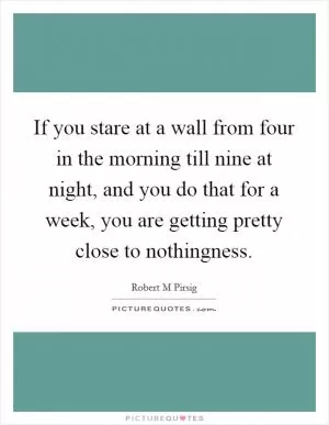 If you stare at a wall from four in the morning till nine at night, and you do that for a week, you are getting pretty close to nothingness Picture Quote #1