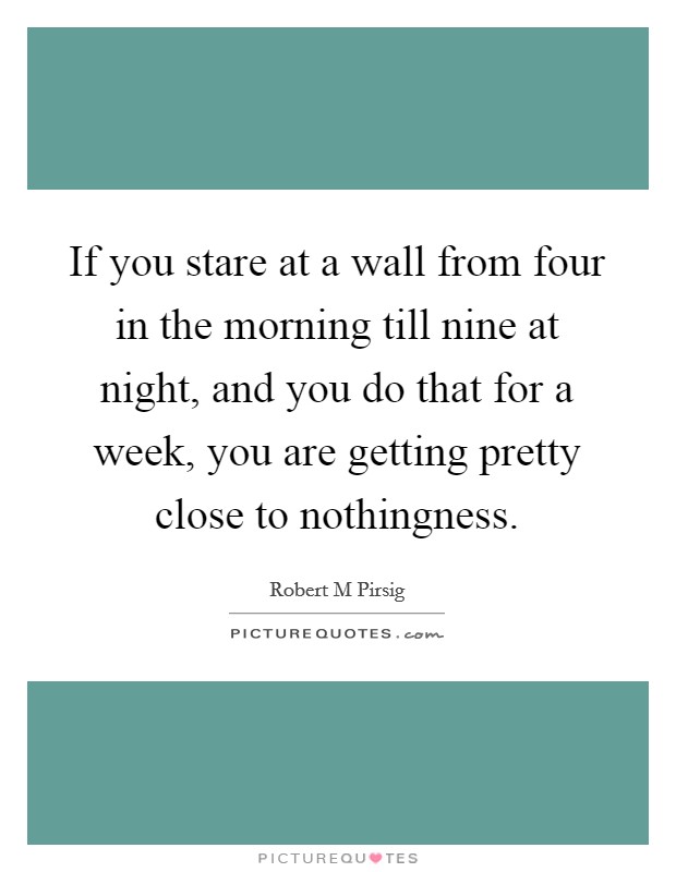 If you stare at a wall from four in the morning till nine at night, and you do that for a week, you are getting pretty close to nothingness. Picture Quote #1