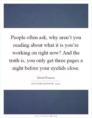 People often ask, why aren’t you reading about what it is you’re working on right now? And the truth is, you only get three pages a night before your eyelids close Picture Quote #1