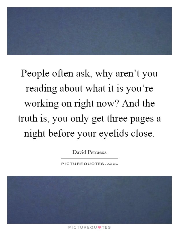 People often ask, why aren't you reading about what it is you're working on right now? And the truth is, you only get three pages a night before your eyelids close. Picture Quote #1