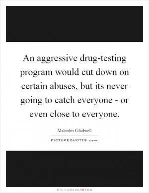 An aggressive drug-testing program would cut down on certain abuses, but its never going to catch everyone - or even close to everyone Picture Quote #1