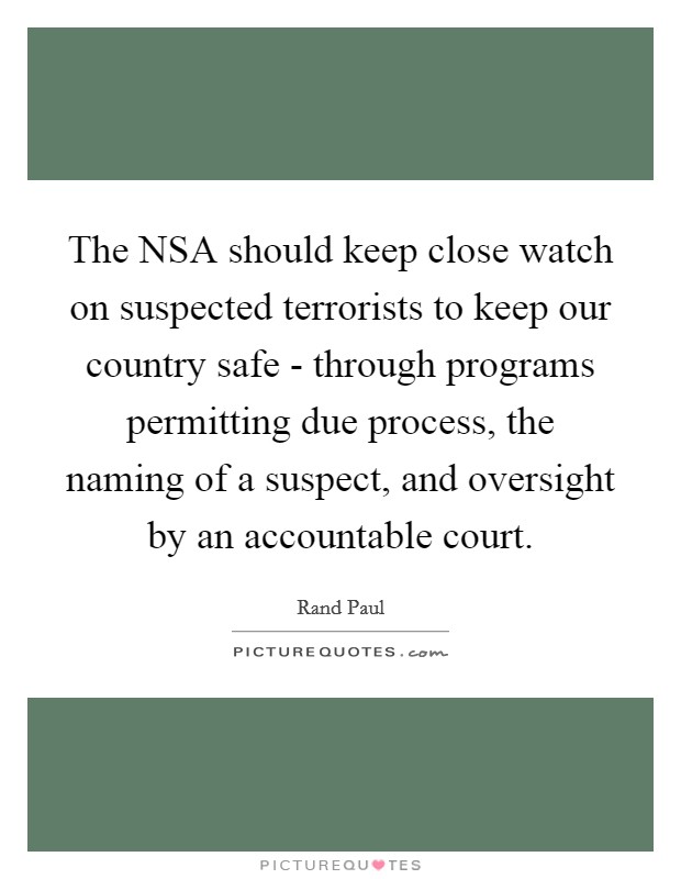 The NSA should keep close watch on suspected terrorists to keep our country safe - through programs permitting due process, the naming of a suspect, and oversight by an accountable court. Picture Quote #1