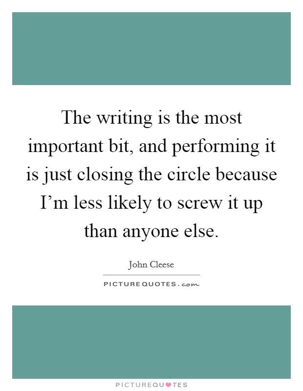 The writing is the most important bit, and performing it is just closing the circle because I'm less likely to screw it up than anyone else. Picture Quote #1