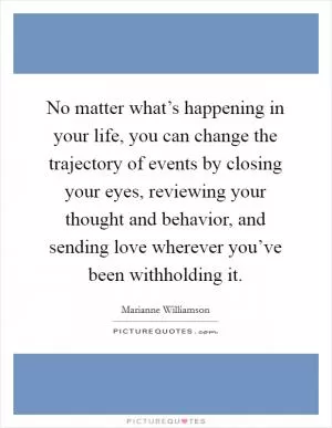 No matter what’s happening in your life, you can change the trajectory of events by closing your eyes, reviewing your thought and behavior, and sending love wherever you’ve been withholding it Picture Quote #1