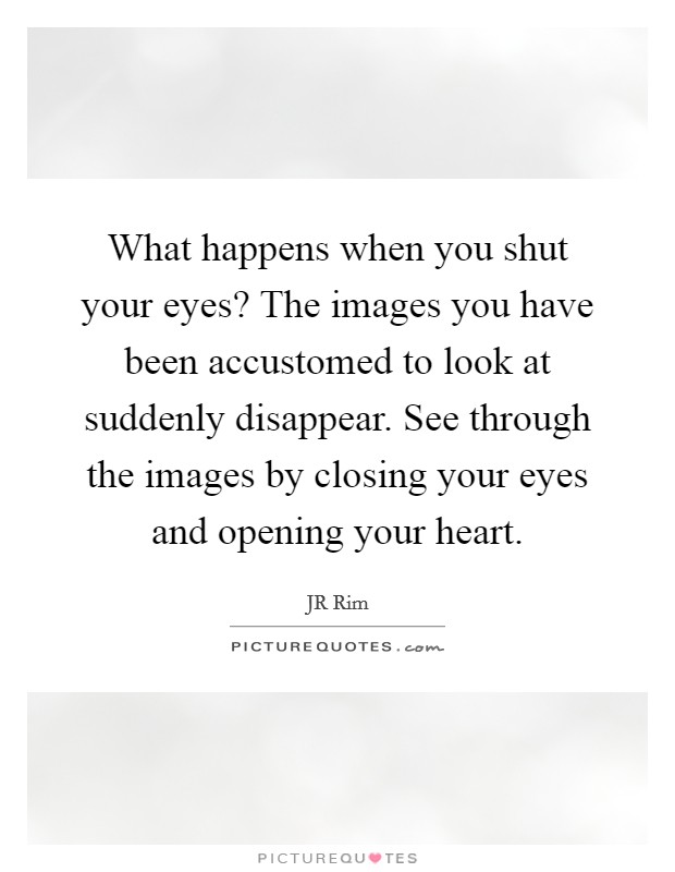 What happens when you shut your eyes? The images you have been accustomed to look at suddenly disappear. See through the images by closing your eyes and opening your heart. Picture Quote #1