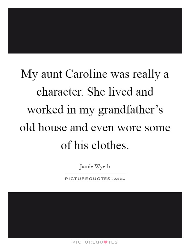 My aunt Caroline was really a character. She lived and worked in my grandfather's old house and even wore some of his clothes. Picture Quote #1