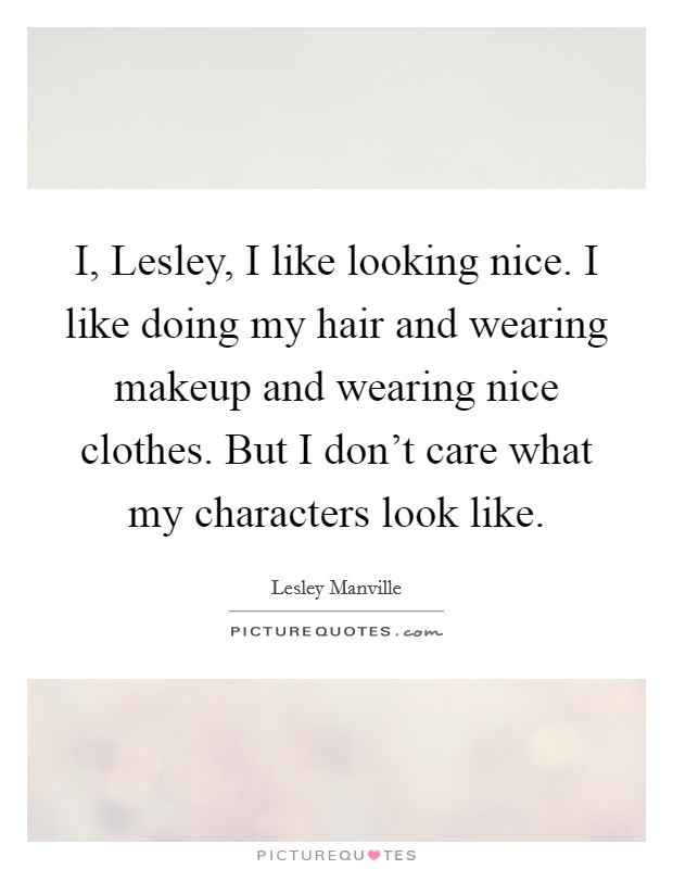 I, Lesley, I like looking nice. I like doing my hair and wearing makeup and wearing nice clothes. But I don't care what my characters look like. Picture Quote #1