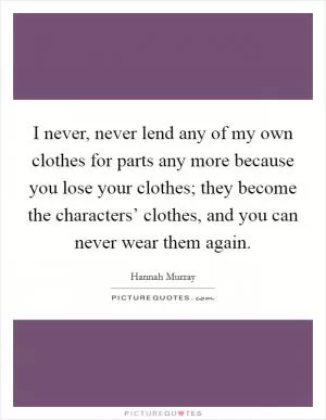 I never, never lend any of my own clothes for parts any more because you lose your clothes; they become the characters’ clothes, and you can never wear them again Picture Quote #1