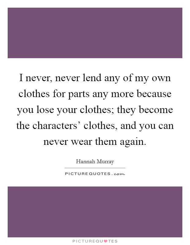 I never, never lend any of my own clothes for parts any more because you lose your clothes; they become the characters' clothes, and you can never wear them again. Picture Quote #1