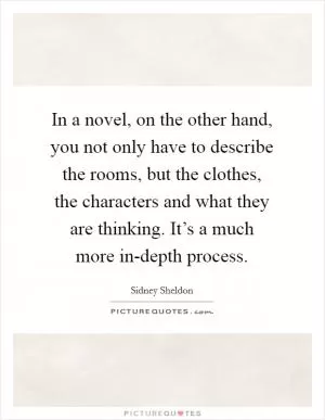 In a novel, on the other hand, you not only have to describe the rooms, but the clothes, the characters and what they are thinking. It’s a much more in-depth process Picture Quote #1